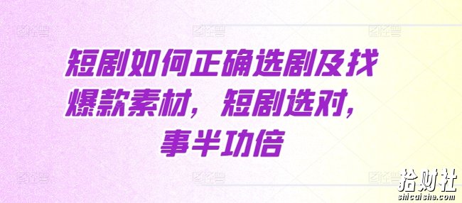 短剧如何正确选剧及找爆款素材，短剧选对，事半功倍