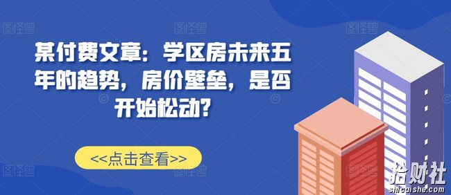 某付费文章:学区房未来五年的趋势,房价壁垒,是否开始松动?