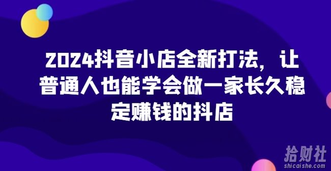2024抖音小店全新打法,让普通人也能学会做一家长久稳定賺米的抖店(更新)