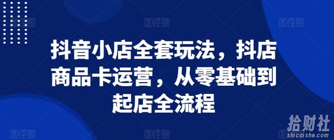 抖音小店全套玩法,抖店商品卡运营,从零基础到起店全流程