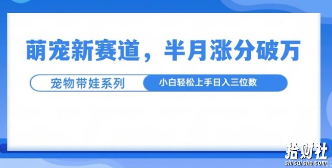 萌宠新赛道，萌宠带娃，半月涨粉10万+，小白轻松入手【揭秘】