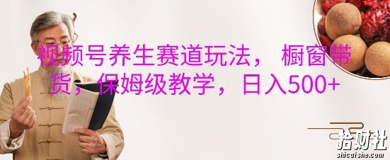 视频号养生赛道玩法, 橱窗带货,保姆级教学,日入5张