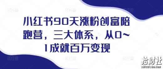 小红书90天涨粉创富陪跑营,三大体系,从0~1成就百万变现,做小红书的最后一站