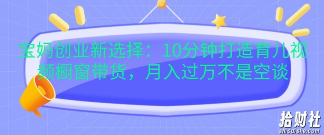 宝妈创业新选择:10分钟打造育儿视频橱窗带货,月入过W不是空谈【揭秘】