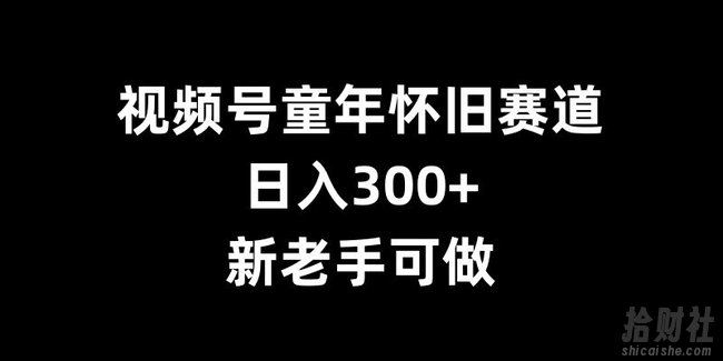 视频号童年怀旧赛道,日入300+,新老手可做【揭秘】