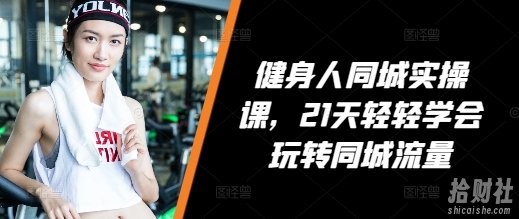 健身人同城实操课,21天轻轻学会玩转同城流量