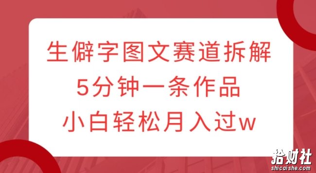 生僻字图文赛道拆解，5分钟一条作品，小白轻松月入过w