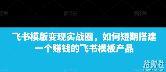 飞书模版变现实战圈，如何短期搭建一个賺米的飞书模板产品