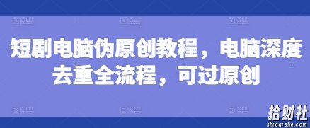 短剧电脑伪原创教程，电脑深度去重全流程，可过原创