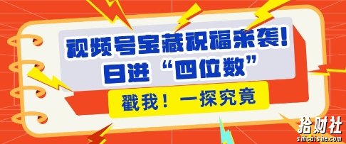 视频号宝藏祝福来袭，粉丝无忧扩张，带货效能翻倍，日进“四位数” 近在咫尺