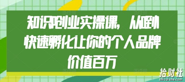 知识IP创业实操课,从0到1快速孵化让你的个人品牌价值百万