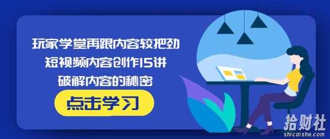 玩家学堂再跟内容较把劲·短视频内容创作15讲,破解内容的秘密