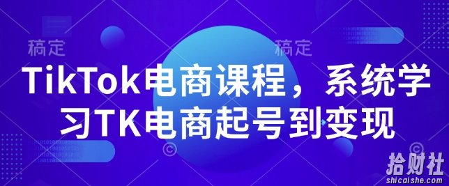 TikTok电商课程,系统学习TK电商起号到变现