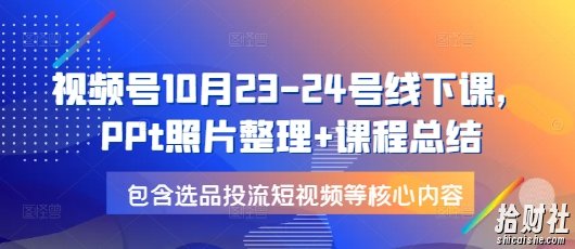 视频号10月23-24号线下课，PPt照片整理+课程总结，包含选品投流短视频等核心内容
