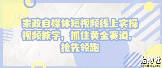 家政自媒体短视频线上实操视频教学，抓住黄金赛道，抢先领跑!