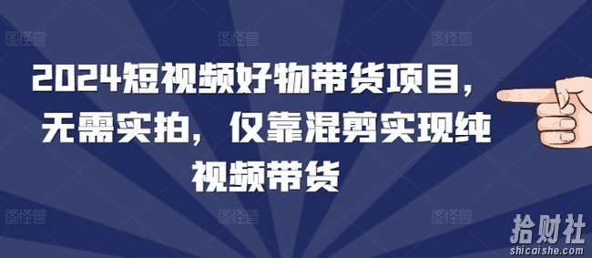 2024短视频好物带货项目，无需实拍，仅靠混剪实现纯视频带货