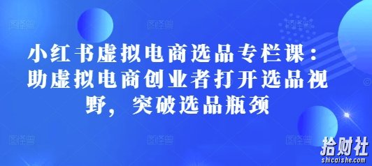 小红书虚拟电商选品专栏课:助虚拟电商创业者打开选品视野,突破选品瓶颈