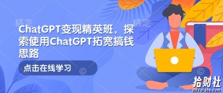 ChatGPT变现精英班,探索使用ChatGPT拓宽搞钱思路