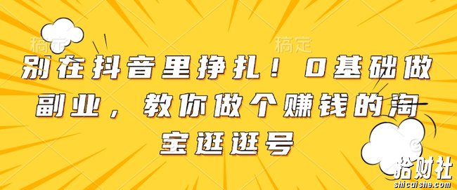 别在抖音里挣扎!0基础做副业,教你做个賺米的淘宝逛逛号