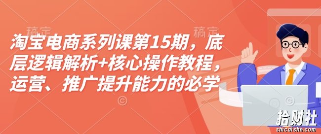 淘宝电商系列课第15期,底层逻辑解析+核心操作教程,运营、推广提升能力的必学课程+配套资料