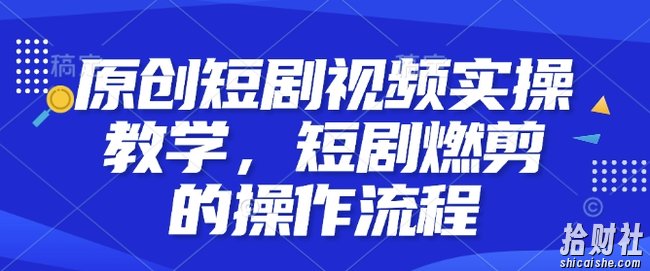 原创短剧视频实操教学，短剧燃剪的操作流程