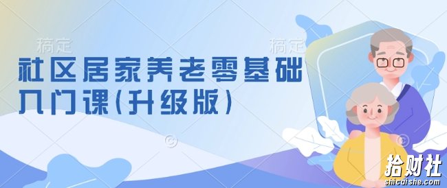 社区居家养老零基础入门课(升级版)了解新手做养老的可行模式,掌握养老项目的筹备方法