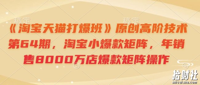 《淘宝天猫打爆班》原创高阶技术第64期,淘宝小爆款矩阵,年销售8000万店爆款矩阵操作