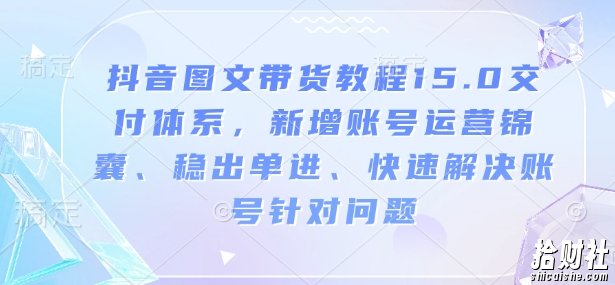 抖音图文带货教程15.0交付体系,新增账号运营锦囊、稳出单进、快速解决账号针对问题