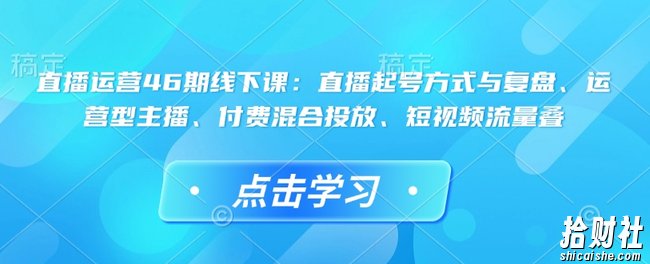 直播运营46期线下课:直播起号方式与复盘、运营型主播、付费混合投放、短视频流量叠