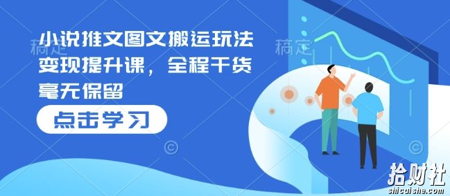 小说推文图文搬运玩法变现提升课,全程干货毫无保留