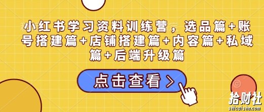小红书学习资料训练营,选品篇+账号搭建篇+店铺搭建篇+内容篇+私域篇+后端升级篇