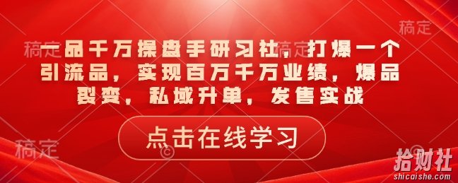 一品千万操盘手研习社,打爆一个引流品,实现百万千万业绩,爆品裂变,私域升单,发售实战