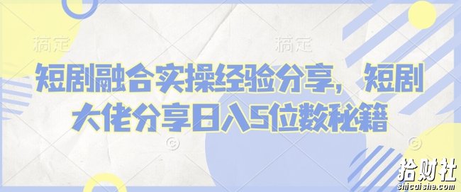 短剧融合实操经验分享，短剧大佬分享日入5位数秘籍