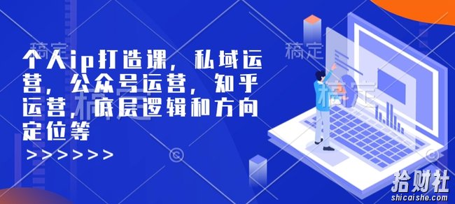 个人ip打造课，私域运营，公众号运营，知乎运营，底层逻辑和方向定位等