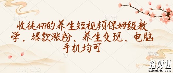 收徒499的养生短视频保姆级教学，爆款涨粉、养生变现，电脑手机均可