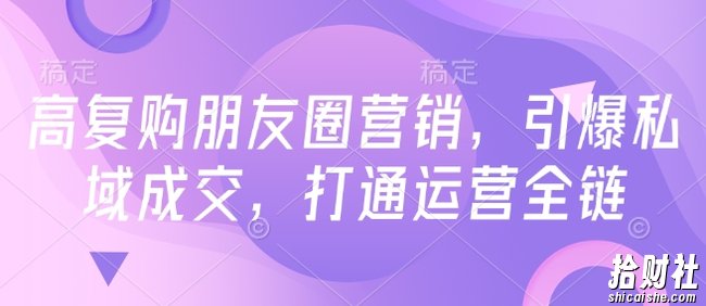 高复购朋友圈营销,引爆私域成交,打通运营全链