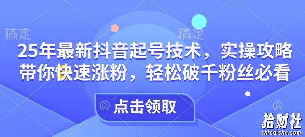 25年最新抖音起号技术，实操攻略带你快速涨粉，轻松破千粉丝必看