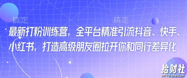 最新打粉训练营,全平台精准引流抖音、快手、小红书,打造高级朋友圈拉开你和同行差异化