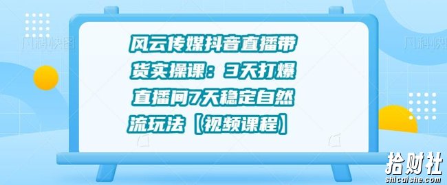 风云传媒抖音直播带货实操课:3天打爆直播间7天稳定自然流玩法【视频课程】
