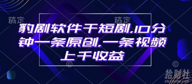 豹剧软件干短剧，10分钟一条原创，爆一条视频上千收益