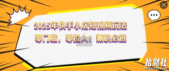 2025年快手小店短视频玩法，零门槛，零投入，兼zhi必选【揭秘】