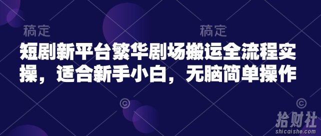 短剧新平台繁华剧场搬运全流程实操，适合新手小白，无脑简单操作