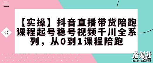 【实操】抖音直播带货陪跑课程起号稳号视频千川全系列,从0到1课程陪跑