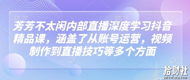 芳芳不太闲内部直播深度学习抖音精品课,涵盖了从账号运营,视频制作到直播技巧等多个方面