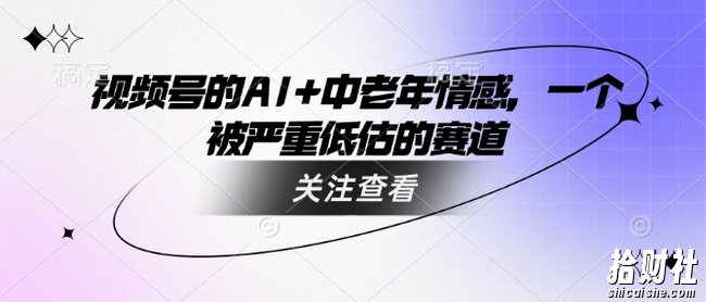 视频号的AI+中老年情感，一个被严重低估的赛道