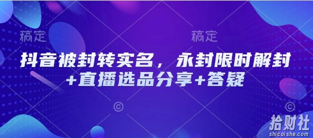 抖音被封转实名，永封限时解封+直播选品分享+答疑