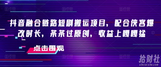 抖音融合链路短剧搬运项目，配合侠客爆改时长，条条过原创，收益嘎嘎猛