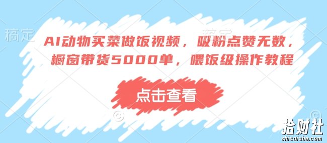 AI动物买菜做饭视频，吸粉点赞无数，橱窗带货5000单，喂饭级操作教程