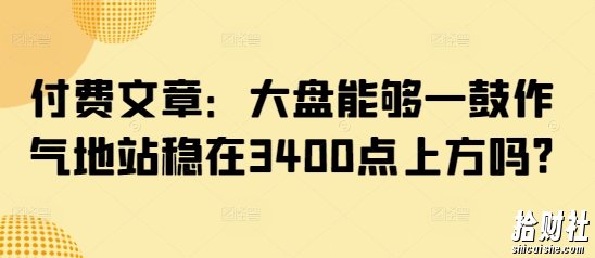 付费文章:大盘能够一鼓作气地站稳在3400点上方吗?