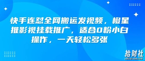 快手连怼全网搬运发视频,橙星推影视挂载推广,适合0粉小白操作,一天轻松多张